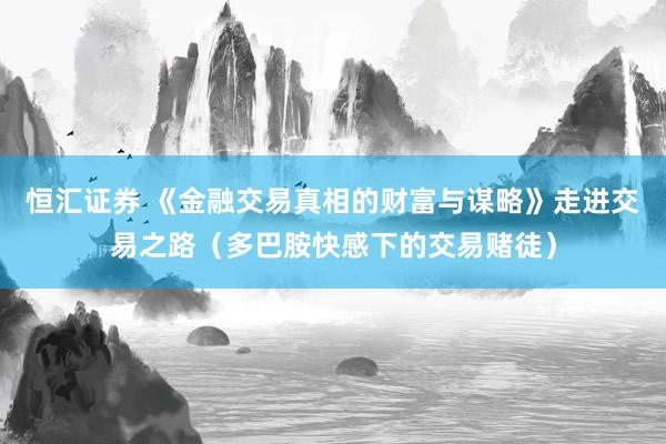 恒汇证券 《金融交易真相的财富与谋略》走进交易之路（多巴胺快感下的交易赌徒）
