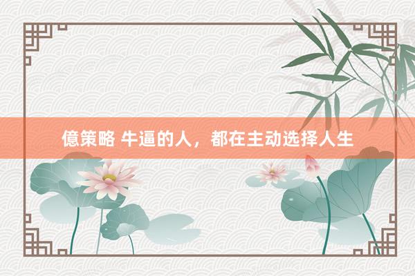 億策略 牛逼的人，都在主动选择人生