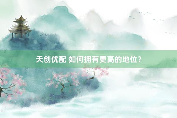 天创优配 如何拥有更高的地位？