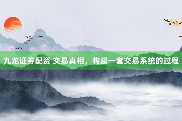 九龙证券配资 交易真相，构建一套交易系统的过程