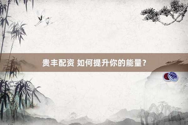 贵丰配资 如何提升你的能量？