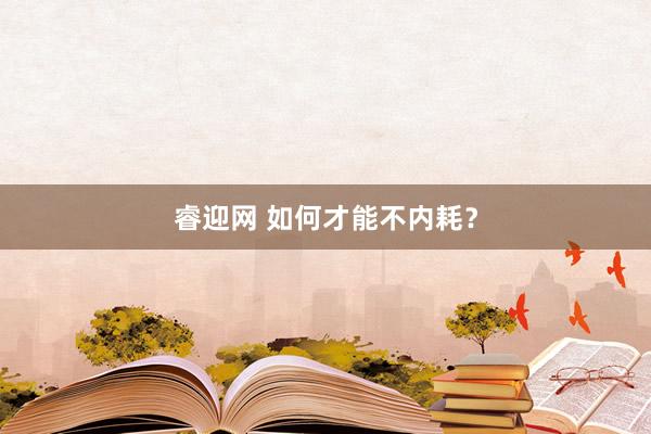 睿迎网 如何才能不内耗？
