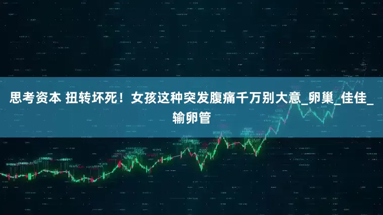 思考资本 扭转坏死！女孩这种突发腹痛千万别大意_卵巢_佳佳_输卵管