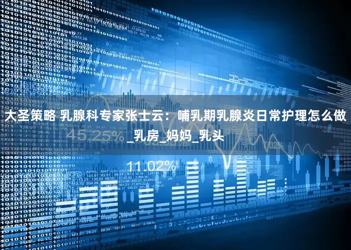 大圣策略 乳腺科专家张士云：哺乳期乳腺炎日常护理怎么做_乳房_妈妈_乳头