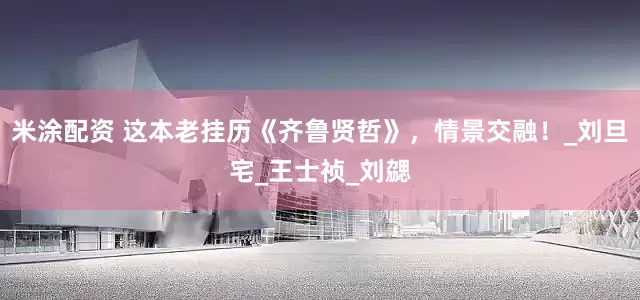 米涂配资 这本老挂历《齐鲁贤哲》，情景交融！_刘旦宅_王士祯_刘勰