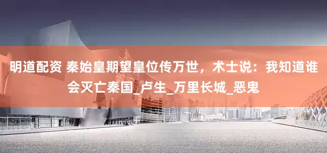 明道配资 秦始皇期望皇位传万世，术士说：我知道谁会灭亡秦国_卢生_万里长城_恶鬼