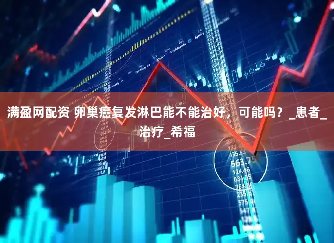满盈网配资 卵巢癌复发淋巴能不能治好，可能吗？_患者_治疗_希福