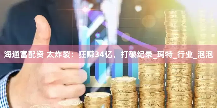 海通富配资 太炸裂：狂赚34亿，打破纪录_玛特_行业_泡泡