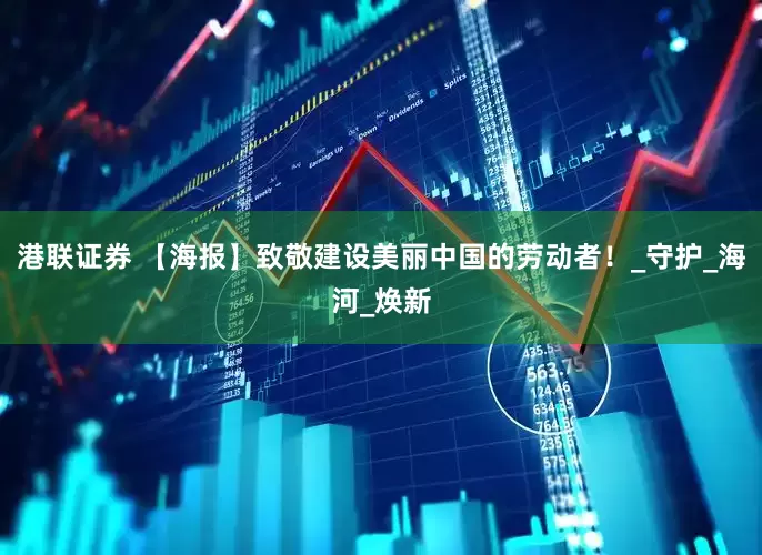 港联证券 【海报】致敬建设美丽中国的劳动者！_守护_海河_焕新