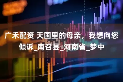广禾配资 天国里的母亲，我想向您倾诉_南召县_河南省_梦中