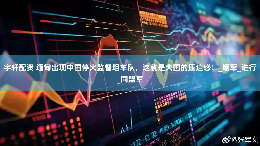 宇轩配资 缅甸出现中国停火监督组车队，这就是大国的压迫感！_缅军_进行_同盟军