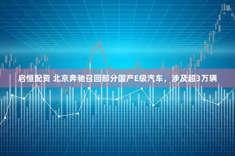 启恒配资 北京奔驰召回部分国产E级汽车，涉及超3万辆