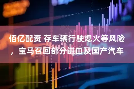 佰亿配资 存车辆行驶熄火等风险，宝马召回部分进口及国产汽车
