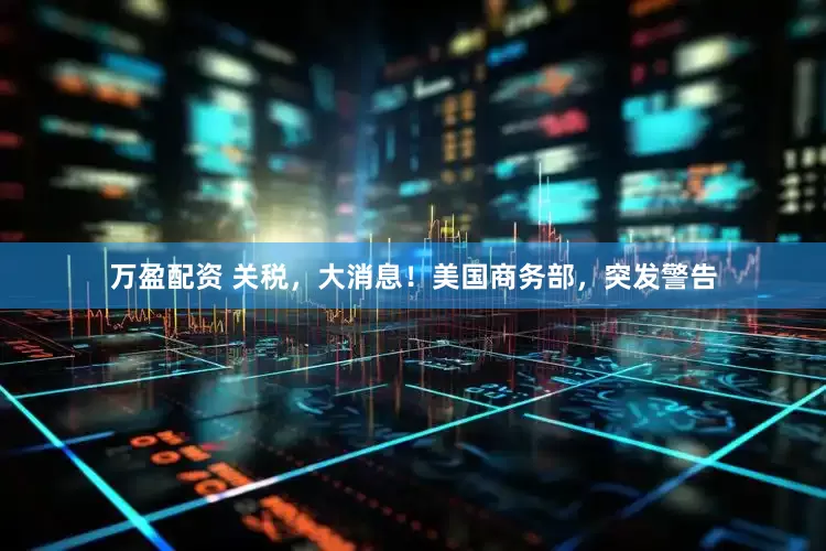 万盈配资 关税，大消息！美国商务部，突发警告