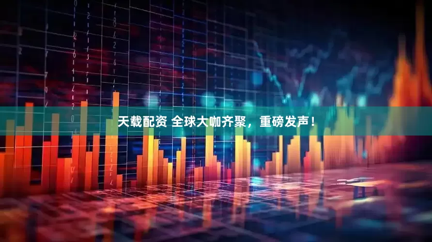 天载配资 全球大咖齐聚，重磅发声！