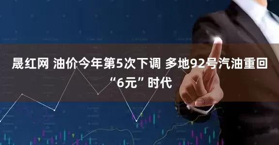 晟红网 油价今年第5次下调 多地92号汽油重回“6元”时代