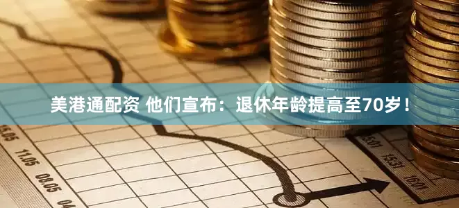 美港通配资 他们宣布：退休年龄提高至70岁！
