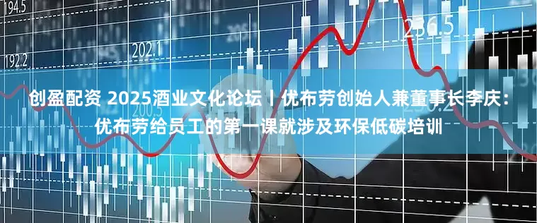 创盈配资 2025酒业文化论坛丨优布劳创始人兼董事长李庆：优布劳给员工的第一课就涉及环保低碳培训
