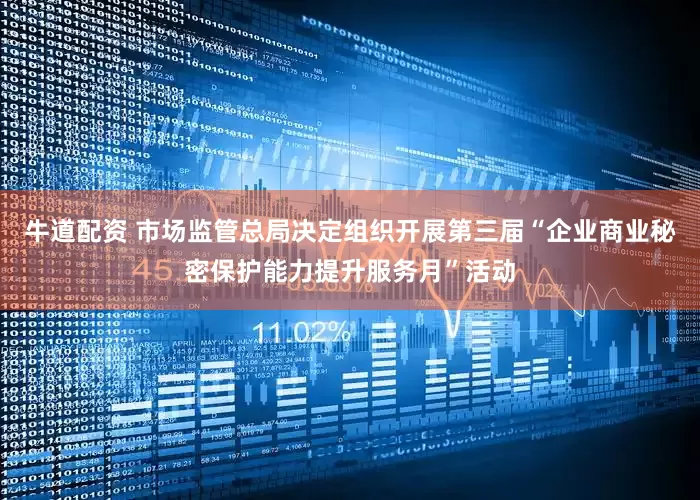牛道配资 市场监管总局决定组织开展第三届“企业商业秘密保护能力提升服务月”活动