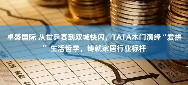 卓盛国际 从世乒赛到双城快闪，TATA木门演绎“爱拼” 生活哲学，铸就家居行业标杆