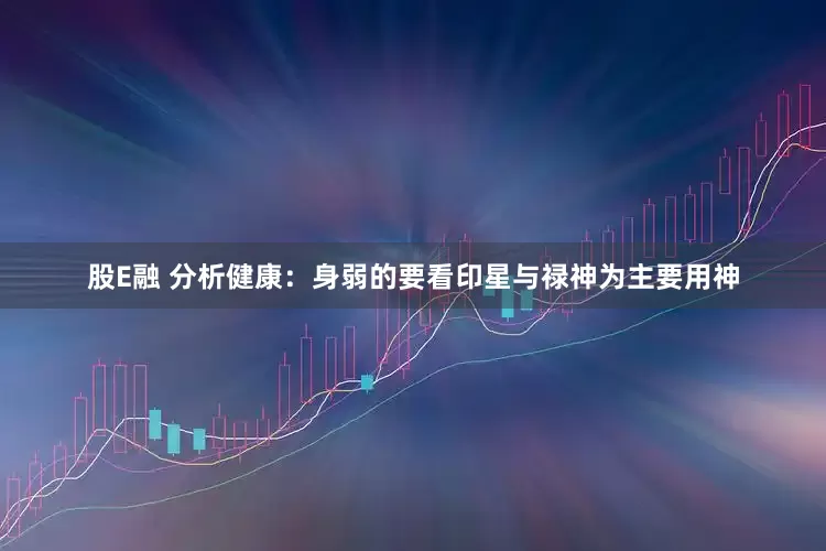 股E融 分析健康：身弱的要看印星与禄神为主要用神