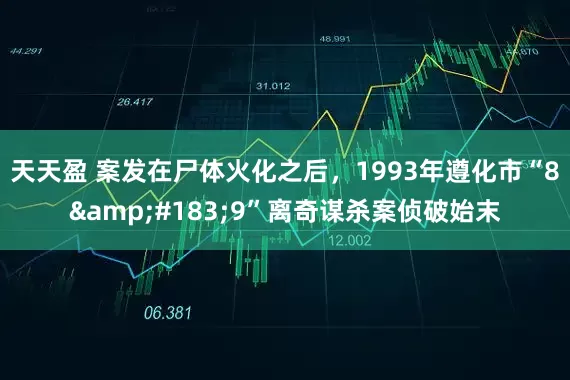 天天盈 案发在尸体火化之后，1993年遵化市“8&#183;9”离奇谋杀案侦破始末