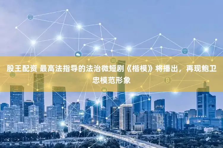 股王配资 最高法指导的法治微短剧《楷模》将播出，再现鲍卫忠模范形象