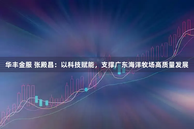 华丰金服 张殿昌：以科技赋能，支撑广东海洋牧场高质量发展
