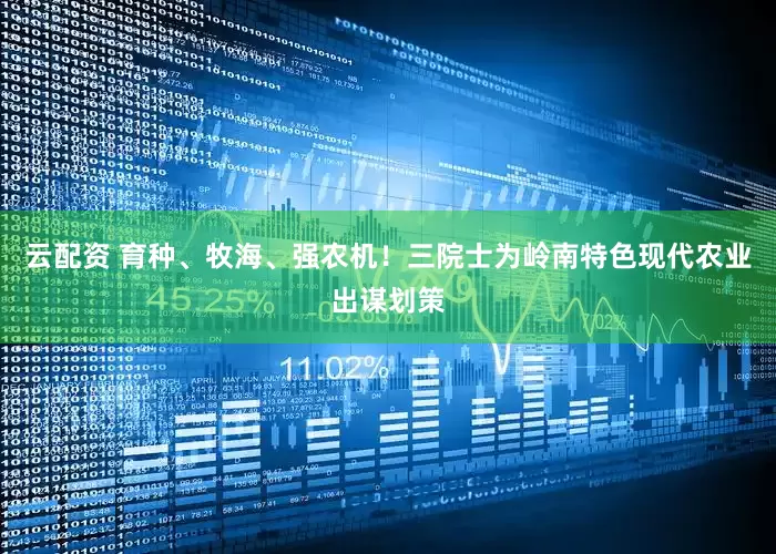 云配资 育种、牧海、强农机！三院士为岭南特色现代农业出谋划策