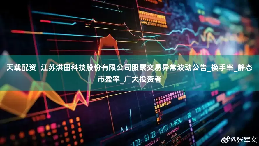天载配资  江苏洪田科技股份有限公司股票交易异常波动公告_换手率_静态市盈率_广大投资者
