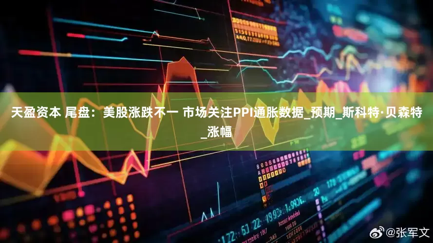 天盈资本 尾盘：美股涨跌不一 市场关注PPI通胀数据_预期_斯科特·贝森特_涨幅