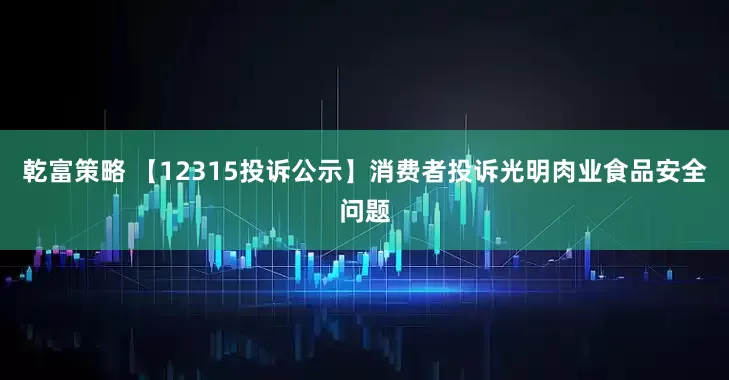 乾富策略 【12315投诉公示】消费者投诉光明肉业食品安全问题