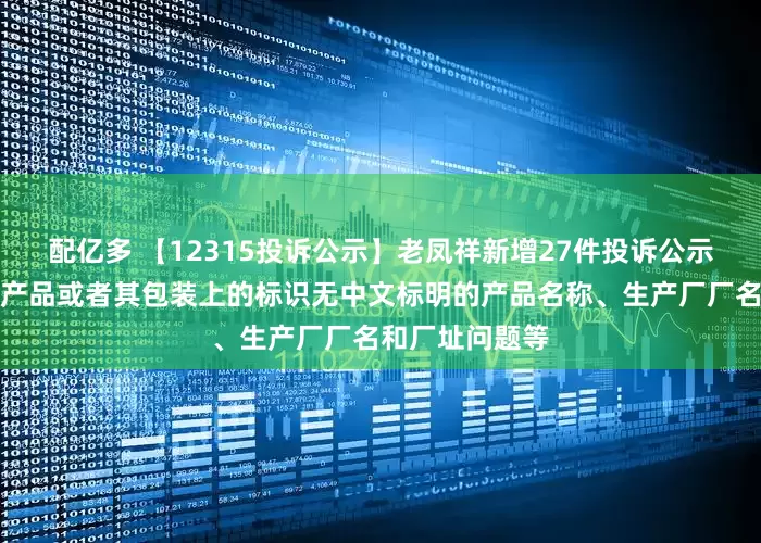 配亿多 【12315投诉公示】老凤祥新增27件投诉公示，涉及销售的产品或者其包装上的标识无中文标明的产品名称、生产厂厂名和厂址问题等