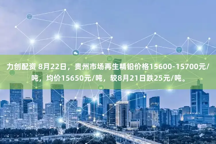 力创配资 8月22日，贵州市场再生精铅价格15600-15700元/吨，均价15650元/吨，较8月21日跌25元/吨。