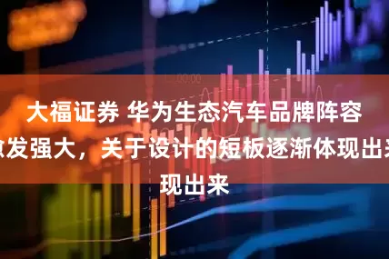 大福证券 华为生态汽车品牌阵容愈发强大，关于设计的短板逐渐体现出来