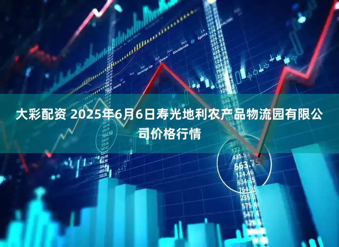 大彩配资 2025年6月6日寿光地利农产品物流园有限公司价格行情