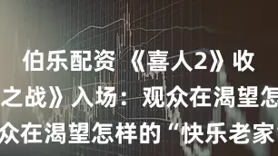 伯乐配资 《喜人2》收官、《喜剧之战》入场：观众在渴望怎样的“快乐老家”?