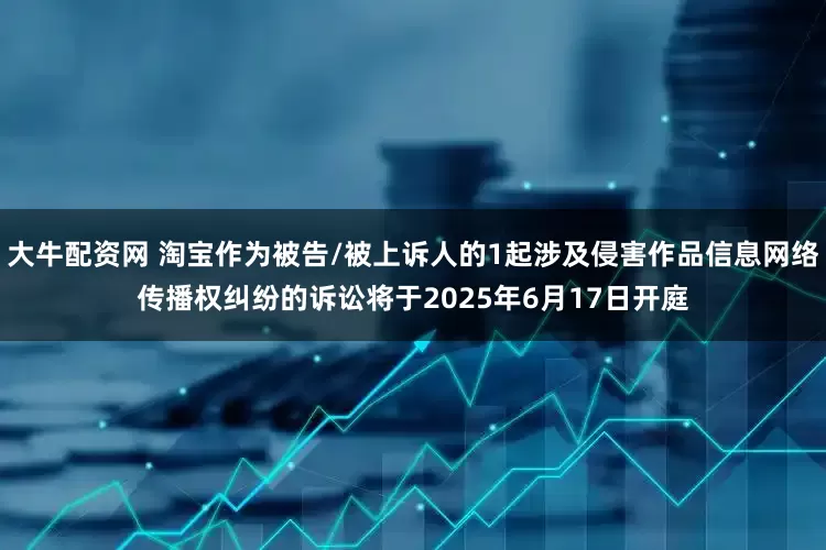 大牛配资网 淘宝作为被告/被上诉人的1起涉及侵害作品信息网络传播权纠纷的诉讼将于2025年6月17日开庭