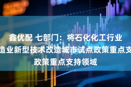 鑫优配 七部门：将石化化工行业纳入制造业新型技术改造城市试点政策重点支持领域