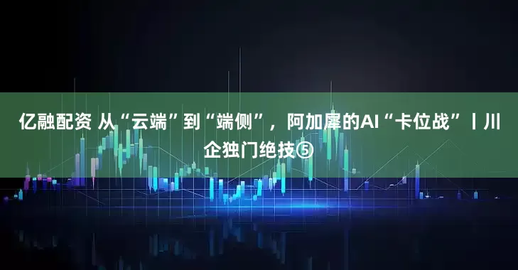 亿融配资 从“云端”到“端侧”，阿加犀的AI“卡位战”丨川企独门绝技⑤