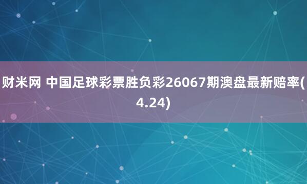 财米网 中国足球彩票胜负彩26067期澳盘最新赔率(4.24)